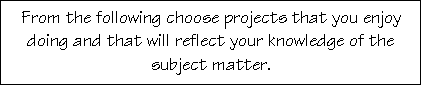 Text Box: From the following choose projects that you enjoy doing and that will reflect your knowledge of the subject matter.